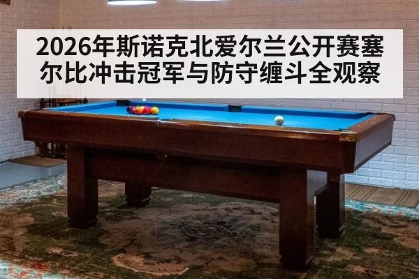 2026年斯诺克北爱尔兰公开赛塞尔比冲击冠军与防守缠斗全观察